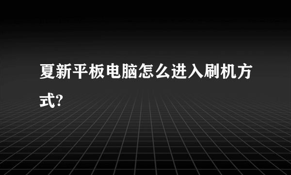 夏新平板电脑怎么进入刷机方式?