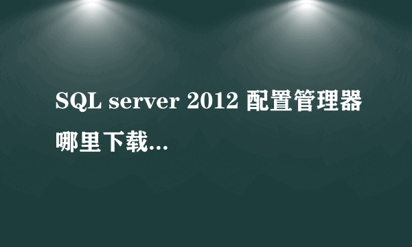 SQL server 2012 配置管理器哪里下载?跪求!