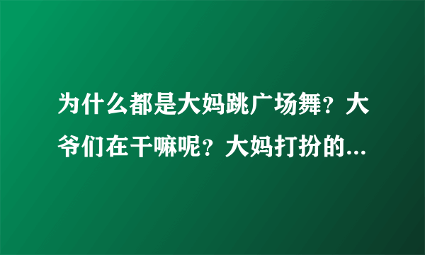 为什么都是大妈跳广场舞？大爷们在干嘛呢？大妈打扮的花枝招展，男人们呢？