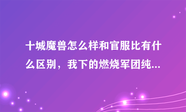 十城魔兽怎么样和官服比有什么区别，我下的燃烧军团纯仿60级，这个版本怎么样，我是非RMB玩家，只能玩私服