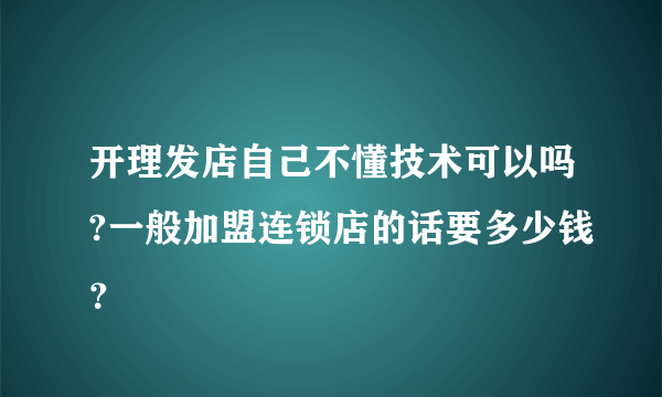 开理发店自己不懂技术可以吗?一般加盟连锁店的话要多少钱？