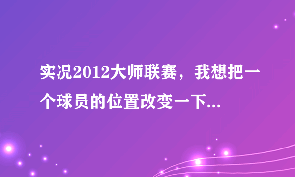 实况2012大师联赛，我想把一个球员的位置改变一下，怎么弄？？？