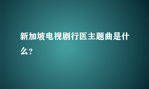 新加坡电视剧行医主题曲是什么？