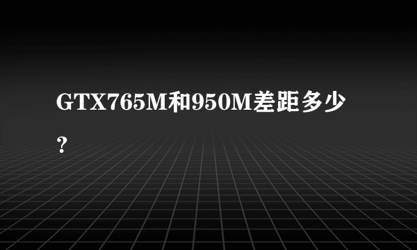 GTX765M和950M差距多少？