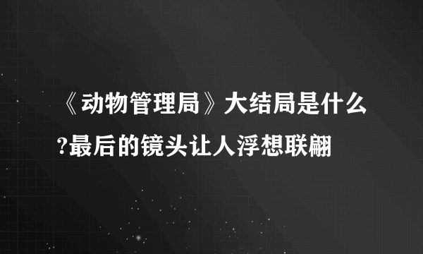 《动物管理局》大结局是什么?最后的镜头让人浮想联翩