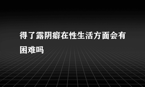 得了露阴癖在性生活方面会有困难吗