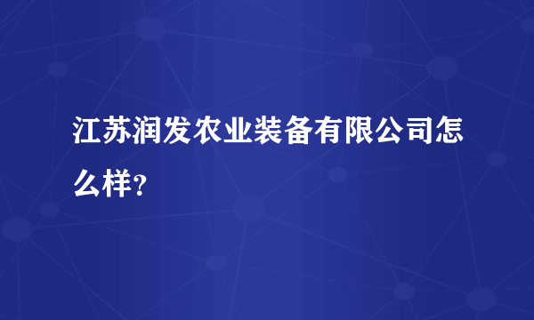 江苏润发农业装备有限公司怎么样？