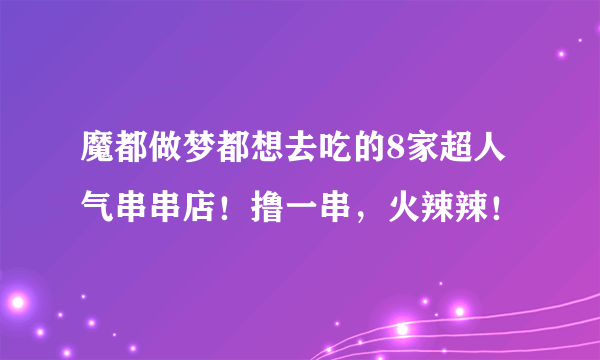 魔都做梦都想去吃的8家超人气串串店！撸一串，火辣辣！