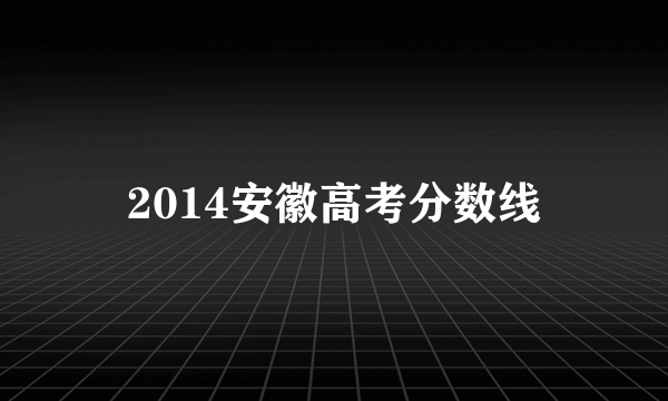 2014安徽高考分数线