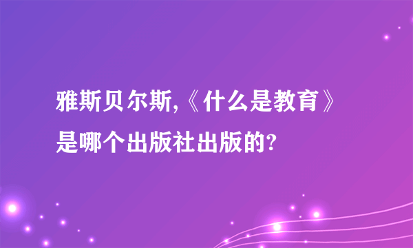 雅斯贝尔斯,《什么是教育》是哪个出版社出版的?