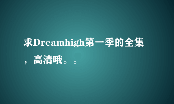 求Dreamhigh第一季的全集，高清哦。。