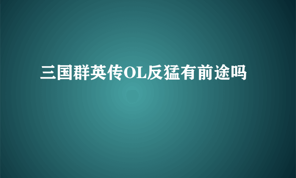 三国群英传OL反猛有前途吗