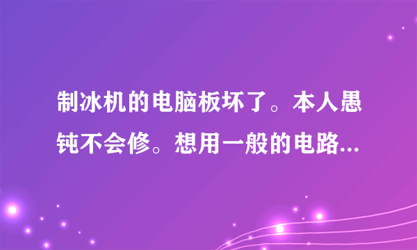 制冰机的电脑板坏了。本人愚钝不会修。想用一般的电路元件制作一个控制电路来制冰。有经验的朋友交流一下？