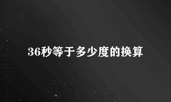 36秒等于多少度的换算