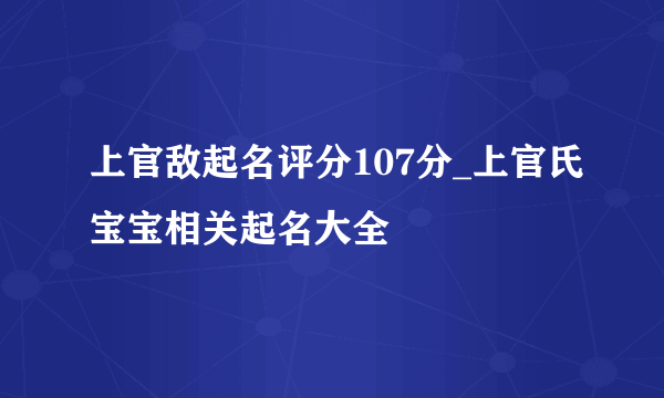 上官敌起名评分107分_上官氏宝宝相关起名大全