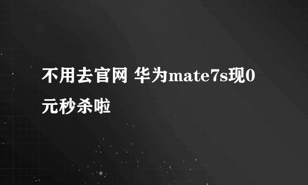 不用去官网 华为mate7s现0元秒杀啦