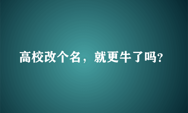 高校改个名，就更牛了吗？