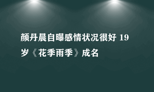 颜丹晨自曝感情状况很好 19岁《花季雨季》成名