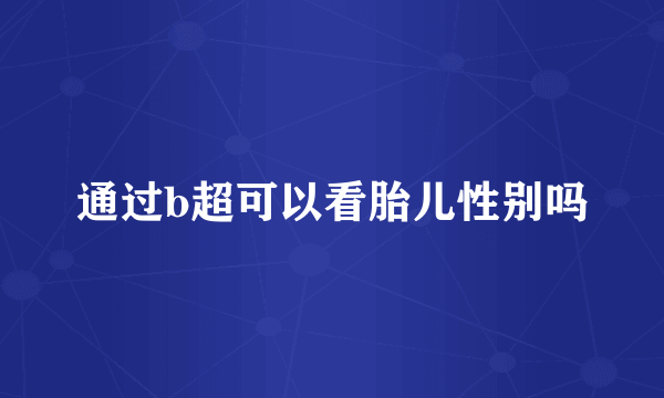 通过b超可以看胎儿性别吗