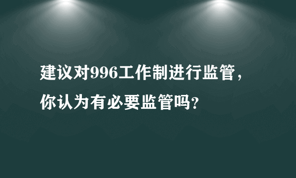 建议对996工作制进行监管，你认为有必要监管吗？