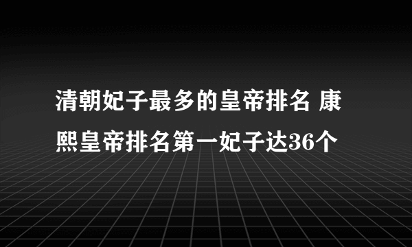 清朝妃子最多的皇帝排名 康熙皇帝排名第一妃子达36个