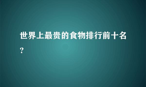 世界上最贵的食物排行前十名？