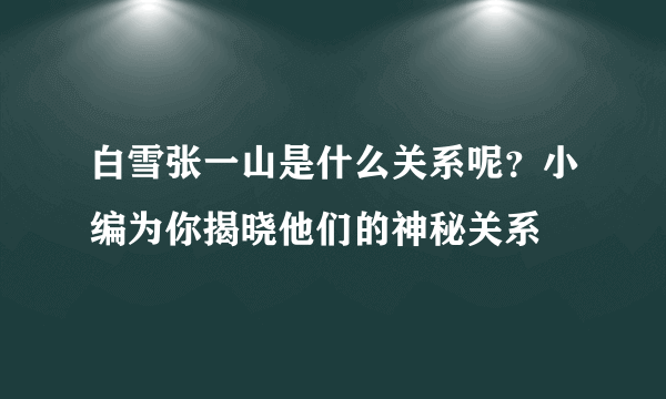 白雪张一山是什么关系呢？小编为你揭晓他们的神秘关系