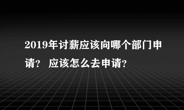 2019年讨薪应该向哪个部门申请？ 应该怎么去申请？