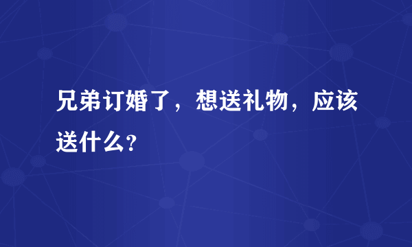 兄弟订婚了，想送礼物，应该送什么？