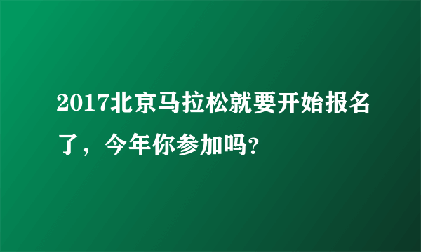 2017北京马拉松就要开始报名了，今年你参加吗？