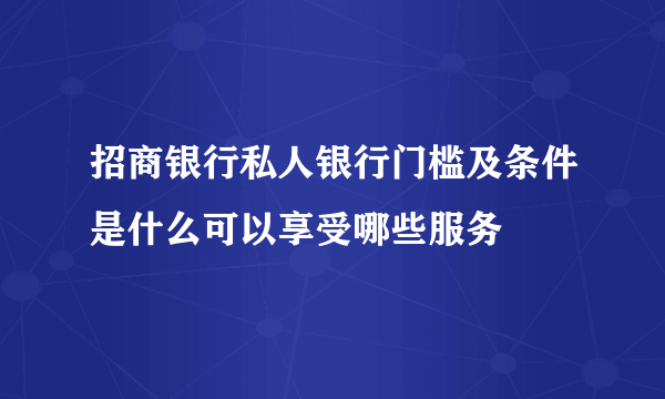 招商银行私人银行门槛及条件是什么可以享受哪些服务