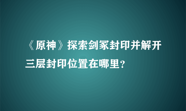 《原神》探索剑冢封印并解开三层封印位置在哪里？