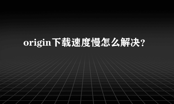 origin下载速度慢怎么解决？