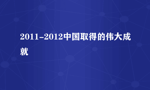 2011-2012中国取得的伟大成就