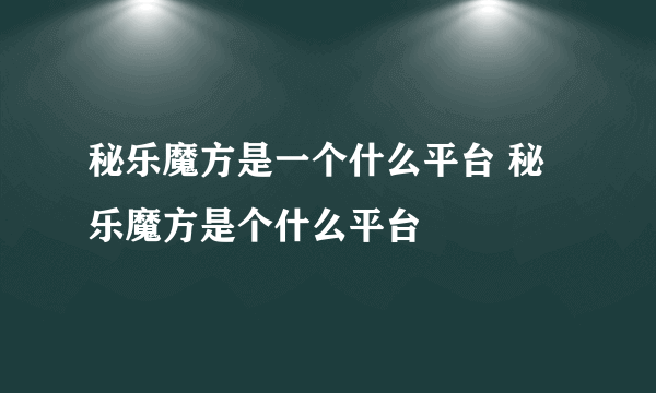 秘乐魔方是一个什么平台 秘乐魔方是个什么平台