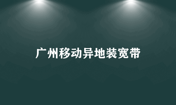 广州移动异地装宽带