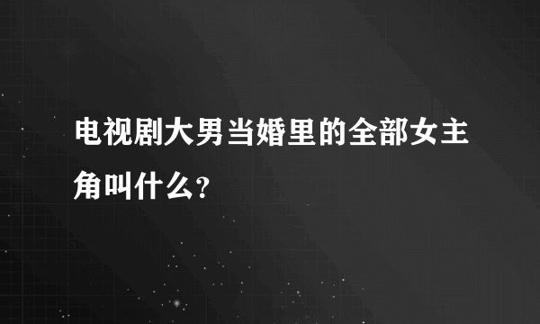 电视剧大男当婚里的全部女主角叫什么？