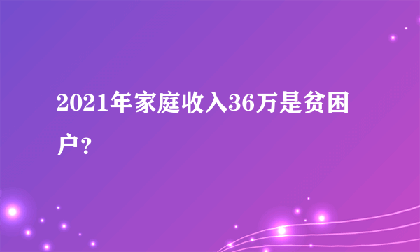 2021年家庭收入36万是贫困户？