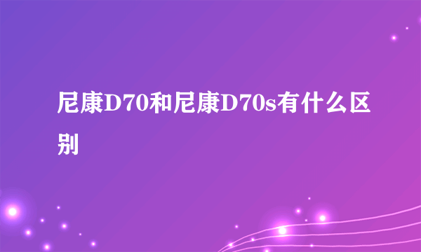 尼康D70和尼康D70s有什么区别