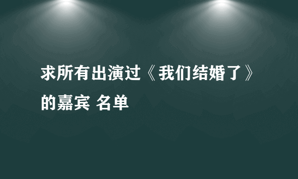 求所有出演过《我们结婚了》的嘉宾 名单