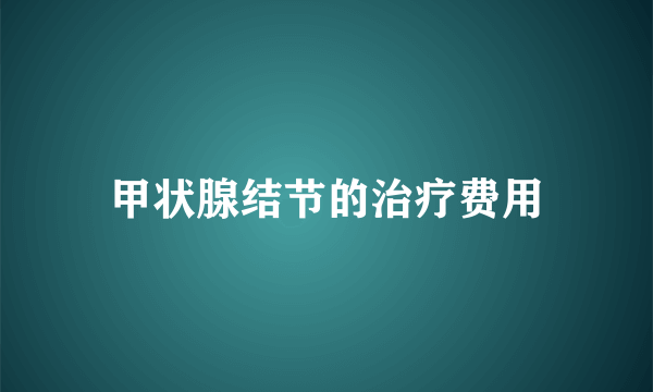 甲状腺结节的治疗费用