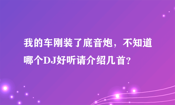 我的车刚装了底音炮，不知道哪个DJ好听请介绍几首？