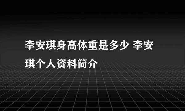 李安琪身高体重是多少 李安琪个人资料简介