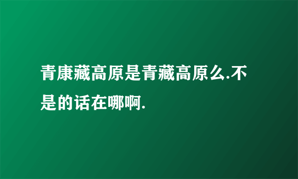 青康藏高原是青藏高原么.不是的话在哪啊.