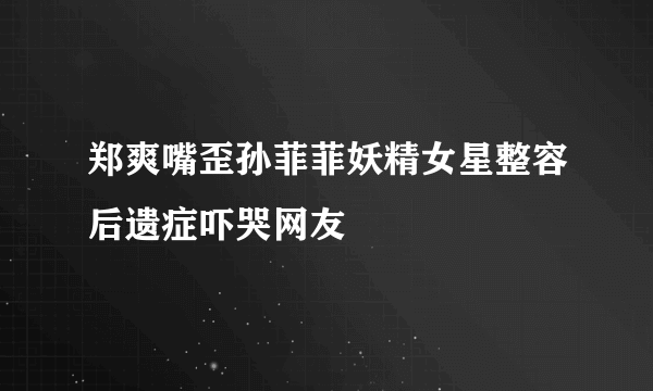 郑爽嘴歪孙菲菲妖精女星整容后遗症吓哭网友