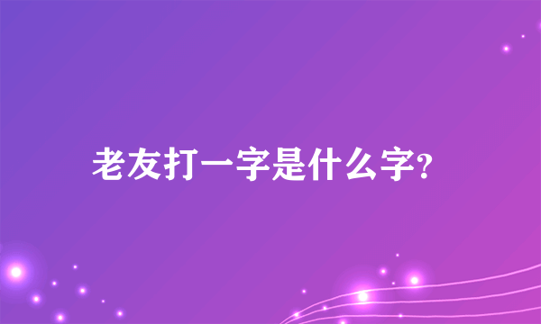 老友打一字是什么字？