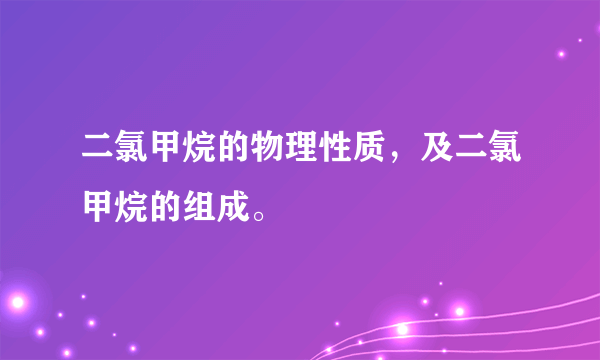 二氯甲烷的物理性质，及二氯甲烷的组成。