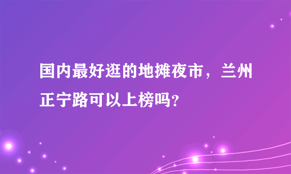 国内最好逛的地摊夜市，兰州正宁路可以上榜吗？