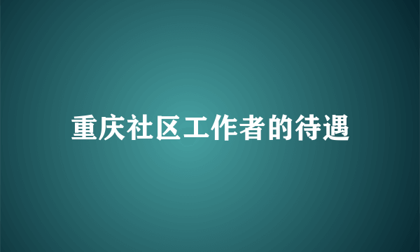 重庆社区工作者的待遇