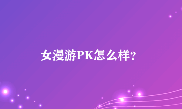 女漫游PK怎么样？